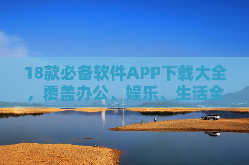 18款必备软件APP下载大全,覆盖办公、娱乐、生活全场景,手机秒变神器!18款必备APP全场景覆盖,手机秒变神器 18款必备软件APP下载大全,覆盖办公、娱乐、生活全场景,手机秒变神器!18款必备APP全场景覆盖,手机秒变神器