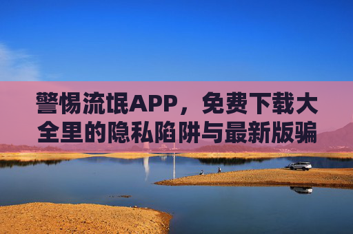 警惕流氓APP，免费下载大全里的隐私陷阱与最新版骗局，警惕免费下载大全，流氓APP的隐私陷阱与最新版骗局