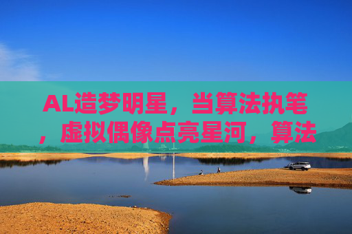 AL造梦明星,当算法执笔,虚拟偶像点亮星河,算法执笔造梦,虚拟偶像点亮星河 AL造梦明星,当算法执笔,虚拟偶像点亮星河,算法执笔造梦,虚拟偶像点亮星河