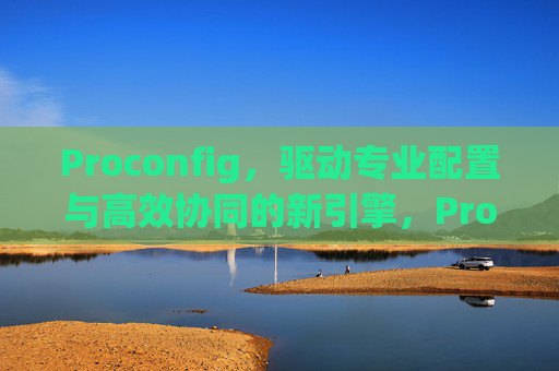Proconfig,驱动专业配置与高效协同的新引擎,Proconfig,驱动专业配置与高效协同的新引擎 Proconfig,驱动专业配置与高效协同的新引擎,Proconfig,驱动专业配置与高效协同的新引擎