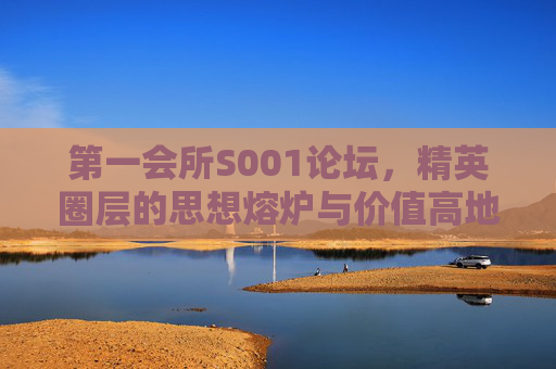 第一会所S001论坛,精英圈层的思想熔炉与价值高地,第一会所S001论坛,精英圈层的思想熔炉与价值高地 第一会所S001论坛,精英圈层的思想熔炉与价值高地,第一会所S001论坛,精英圈层的思想熔炉与价值高地