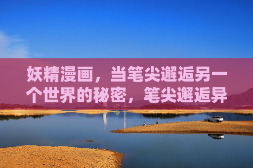 妖精漫画,当笔尖邂逅另一个世界的秘密,笔尖邂逅异界,妖精漫画的秘密 妖精漫画,当笔尖邂逅另一个世界的秘密,笔尖邂逅异界,妖精漫画的秘密