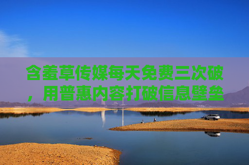 含羞草传媒每天免费三次破,用普惠内容打破信息壁垒,让优质触手可及,免费破壁,优质信息触手可及 含羞草传媒每天免费三次破,用普惠内容打破信息壁垒,让优质触手可及,免费破壁,优质信息触手可及