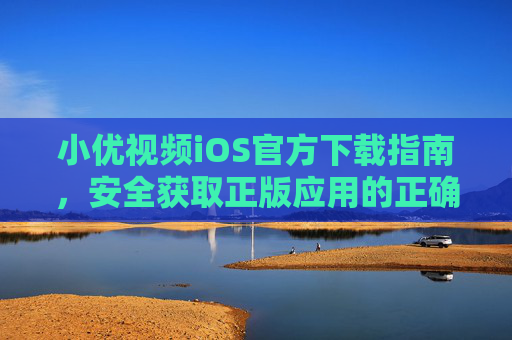 小优视频iOS官方下载指南,安全获取正版应用的正确途径,小优视频iOS官方下载指南,安全获取正版应用 小优视频iOS官方下载指南,安全获取正版应用的正确途径,小优视频iOS官方下载指南,安全获取正版应用
