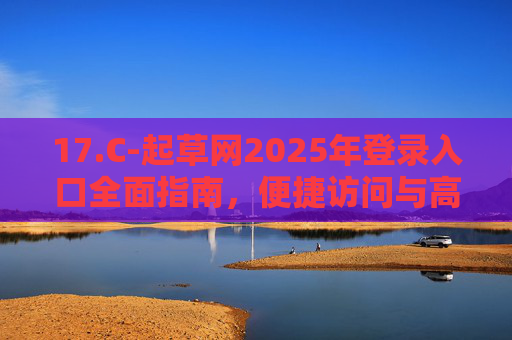 17.C-起草网2025年登录入口全面指南,便捷访问与高效使用攻略 17.C-起草网2025年登录入口全面指南,便捷访问与高效使用攻略