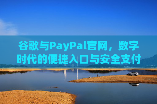 谷歌与PayPal官网,数字时代的便捷入口与安全支付之选,谷歌与PayPal官网,数字时代的便捷入口与安全支付 谷歌与PayPal官网,数字时代的便捷入口与安全支付之选,谷歌与PayPal官网,数字时代的便捷入口与安全支付