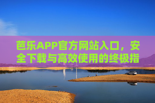 芭乐APP官方网站入口,安全下载与高效使用的终极指南,芭乐APP官方网站入口,安全下载与高效使用终极指南 芭乐APP官方网站入口,安全下载与高效使用的终极指南,芭乐APP官方网站入口,安全下载与高效使用终极指南