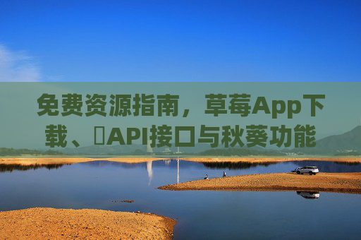 免费资源指南,草莓App下载、汅API接口与秋葵功能全解析,免费资源指南,草莓App下载、汅API接口与秋葵功能全解析 免费资源指南,草莓App下载、汅API接口与秋葵功能全解析,免费资源指南,草莓App下载、汅API接口与秋葵功能全解析