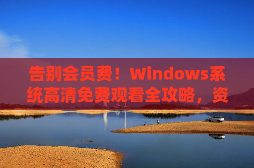 告别会员费!Windows系统高清免费观看全攻略,资源、工具与合规指南,Windows系统高清免费观看全攻略,告别会员费,资源工具与合规指南 告别会员费!Windows系统高清免费观看全攻略,资源、工具与合规指南,Windows系统高清免费观看全攻略,告别会员费,资源工具与合规指南