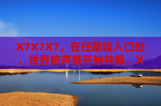 X7X7X7,在任意噪入口处,世界的声音开始共振,X7X7X7,噪入口处的世界共振 X7X7X7,在任意噪入口处,世界的声音开始共振,X7X7X7,噪入口处的世界共振