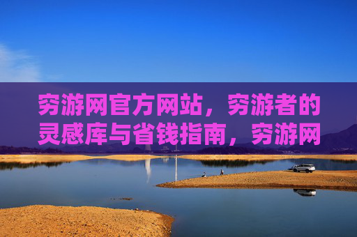 穷游网官方网站,穷游者的灵感库与省钱指南,穷游网官网,穷游者的灵感库与省钱指南 穷游网官方网站,穷游者的灵感库与省钱指南,穷游网官网,穷游者的灵感库与省钱指南