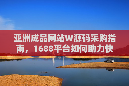 亚洲成品网站W源码采购指南,1688平台如何助力快速搭建与业务拓展,亚洲成品网站源码采购指南,1688平台助力快速搭建与业务拓展 亚洲成品网站W源码采购指南,1688平台如何助力快速搭建与业务拓展,亚洲成品网站源码采购指南,1688平台助力快速搭建与业务拓展