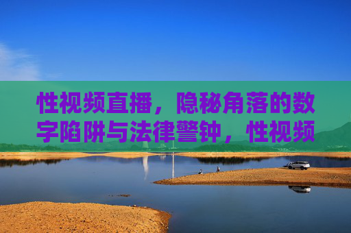 性视频直播,隐秘角落的数字陷阱与法律警钟,性视频直播,隐秘数字陷阱与法律警钟 性视频直播,隐秘角落的数字陷阱与法律警钟,性视频直播,隐秘数字陷阱与法律警钟