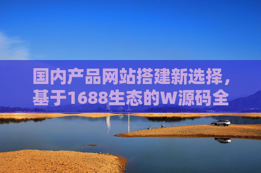 国内产品网站搭建新选择,基于1688生态的W源码全解析,1688生态W源码全解析,国内产品网站搭建新选择 国内产品网站搭建新选择,基于1688生态的W源码全解析,1688生态W源码全解析,国内产品网站搭建新选择
