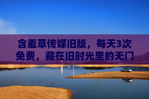 含羞草传媒旧版,每天3次免费,藏在旧时光里的无门槛温暖,含羞草传媒旧版,旧时光里的每日3次免费温暖 含羞草传媒旧版,每天3次免费,藏在旧时光里的无门槛温暖,含羞草传媒旧版,旧时光里的每日3次免费温暖