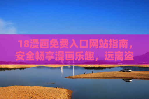 18漫画免费入口网站指南,安全畅享漫画乐趣,远离盗版陷阱,18漫画免费入口指南,安全畅享,远离盗版 18漫画免费入口网站指南,安全畅享漫画乐趣,远离盗版陷阱,18漫画免费入口指南,安全畅享,远离盗版