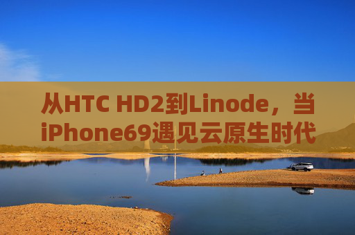 从HTC HD2到Linode,当iPhone69遇见云原生时代的怀旧与新生,HTC HD2遇见云原生,iPhone69时代的怀旧与新生 从HTC HD2到Linode,当iPhone69遇见云原生时代的怀旧与新生,HTC HD2遇见云原生,iPhone69时代的怀旧与新生