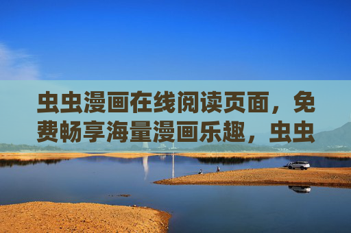 虫虫漫画在线阅读页面,免费畅享海量漫画乐趣,虫虫漫画在线阅读,免费畅享海量漫画乐趣 虫虫漫画在线阅读页面,免费畅享海量漫画乐趣,虫虫漫画在线阅读,免费畅享海量漫画乐趣