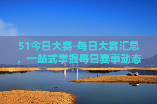 51今日大赛-每日大赛汇总,一站式掌握每日赛事动态,精彩不容错过!51今日大赛,每日赛事汇总,动态一站掌握 51今日大赛-每日大赛汇总,一站式掌握每日赛事动态,精彩不容错过!51今日大赛,每日赛事汇总,动态一站掌握