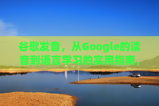 谷歌发音,从Google的读音到语言学习的实用指南,谷歌发音,从Google读音到语言学习的实用指南 谷歌发音,从Google的读音到语言学习的实用指南,谷歌发音,从Google读音到语言学习的实用指南