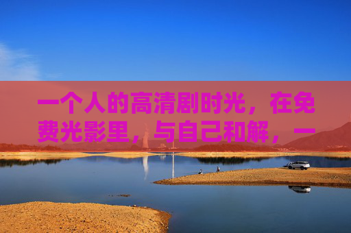 一个人的高清剧时光,在免费光影里,与自己和解,一个人的高清剧时光,免费光影里的和解 一个人的高清剧时光,在免费光影里,与自己和解,一个人的高清剧时光,免费光影里的和解