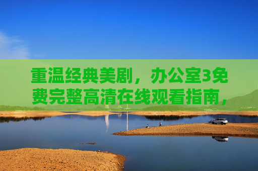 重温经典美剧,办公室3免费完整高清在线观看指南,办公室3免费完整高清在线观看指南 重温经典美剧,办公室3免费完整高清在线观看指南,办公室3免费完整高清在线观看指南