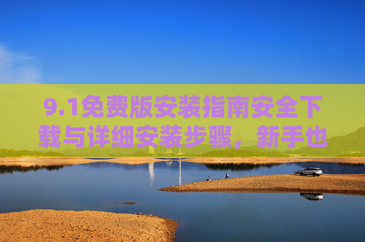 9.1免费版安装指南安全下载与详细安装步骤，新手也能轻松搞定，1免费版安装指南，安全下载与详细步骤，新手轻松搞定