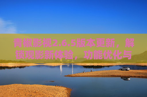 青椒影视2.6.5版本更新,解锁观影新体验,功能优化与内容升级全解析,青椒影视2.6.5版本更新,解锁观影新体验,功能优化与内容升级全解析 青椒影视2.6.5版本更新,解锁观影新体验,功能优化与内容升级全解析,青椒影视2.6.5版本更新,解锁观影新体验,功能优化与内容升级全解析