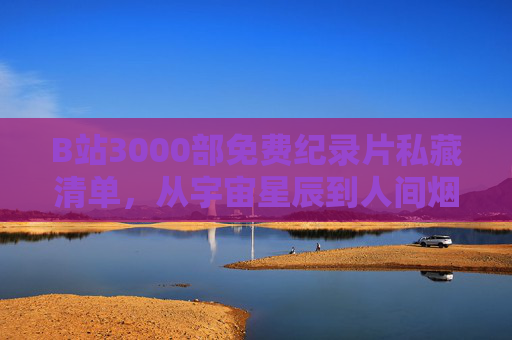 B站3000部免费纪录片私藏清单,从宇宙星辰到人间烟火,每一部都值得N刷!B站3000部免费纪录片私藏清单,从宇宙星辰到人间烟火,部部值得N刷 B站3000部免费纪录片私藏清单,从宇宙星辰到人间烟火,每一部都值得N刷!B站3000部免费纪录片私藏清单,从宇宙星辰到人间烟火,部部值得N刷