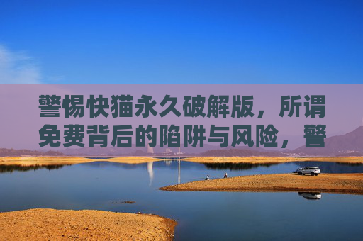 警惕快猫永久破解版,所谓免费背后的陷阱与风险,警惕快猫永久破解版,免费背后的陷阱与风险 警惕快猫永久破解版,所谓免费背后的陷阱与风险,警惕快猫永久破解版,免费背后的陷阱与风险