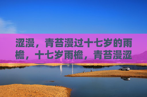 涩漫,青苔漫过十七岁的雨檐,十七岁雨檐,青苔漫涩 涩漫,青苔漫过十七岁的雨檐,十七岁雨檐,青苔漫涩