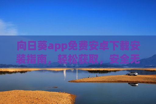 向日葵app免费安卓下载安装指南，轻松获取，安全无忧，向日葵app免费安卓下载安装指南，轻松获取，安全无忧