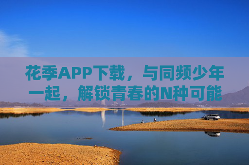 花季APP下载,与同频少年一起,解锁青春的N种可能,花季APP,与同频少年一起解锁青春N种可能 花季APP下载,与同频少年一起,解锁青春的N种可能,花季APP,与同频少年一起解锁青春N种可能