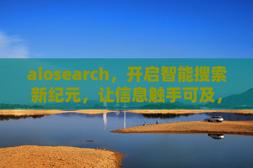 aiosearch,开启智能搜索新纪元,让信息触手可及,aiosearch,开启智能搜索新纪元,信息触手可及 aiosearch,开启智能搜索新纪元,让信息触手可及,aiosearch,开启智能搜索新纪元,信息触手可及