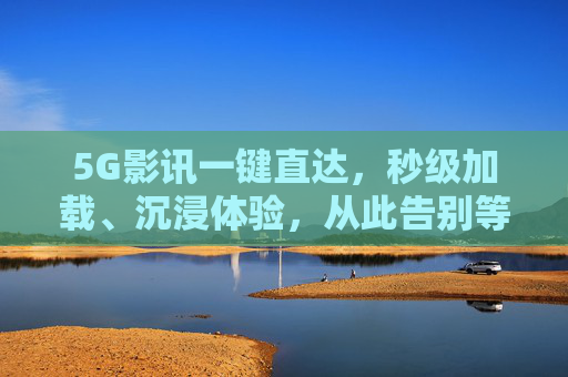 5G影讯一键直达,秒级加载、沉浸体验,从此告别等片来,5G影讯秒级加载,沉浸告别等片来 5G影讯一键直达,秒级加载、沉浸体验,从此告别等片来,5G影讯秒级加载,沉浸告别等片来