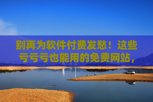 别再为软件付费发愁!这些亏亏亏也能用的免费网站,安全又实用,告别软件付费烦恼!免费网站安全实用,款款都能用 别再为软件付费发愁!这些亏亏亏也能用的免费网站,安全又实用,告别软件付费烦恼!免费网站安全实用,款款都能用