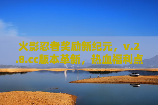 火影忍者奖励新纪元,v.2.8.cc版本革新,热血福利点燃忍者之魂,火影忍者v.2.8.cc新纪元版本革新,热血福利点燃忍者之魂 火影忍者奖励新纪元,v.2.8.cc版本革新,热血福利点燃忍者之魂,火影忍者v.2.8.cc新纪元版本革新,热血福利点燃忍者之魂