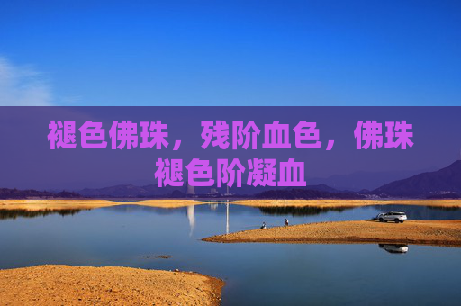 褪色佛珠,残阶血色,佛珠褪色阶凝血 褪色佛珠,残阶血色,佛珠褪色阶凝血