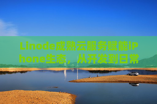 Linode成熟云服务赋能iPhone生态，从开发到日常的高效协同，Linode成熟云服务赋能iPhone生态，开发与日常高效协同