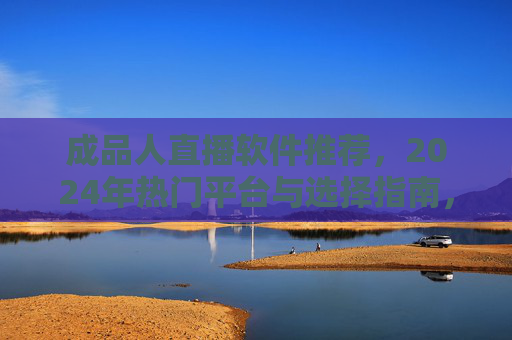 成品人直播软件推荐，2024年热门平台与选择指南，新手也能快速上手，2024成品人直播软件热门平台推荐，新手选择与快速上手指南