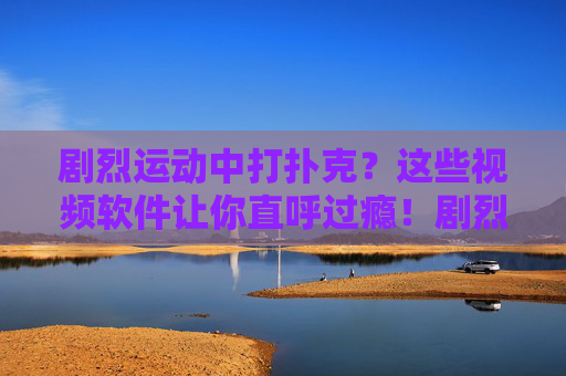 剧烈运动中打扑克？这些视频软件让你直呼过瘾！剧烈运动中打扑克？视频软件让你直呼过瘾！