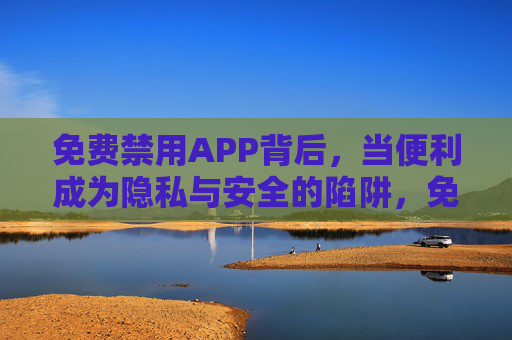 免费禁用APP背后，当便利成为隐私与安全的陷阱，免费禁用APP，便利背后的隐私安全陷阱