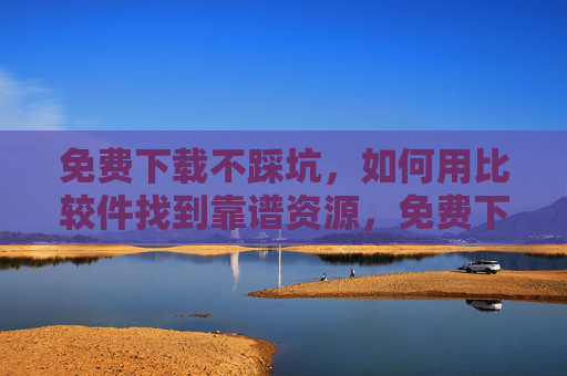 免费下载不踩坑，如何用比较件找到靠谱资源，免费下载不踩坑，比较件帮你找靠谱资源