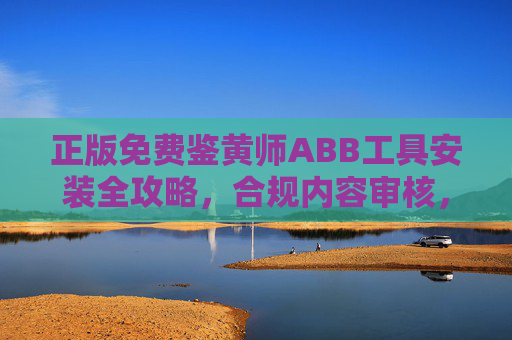 正版免费鉴黄师ABB工具安装全攻略,合规内容审核,轻松上手不踩坑,正版免费鉴黄师ABB工具安装全攻略,合规审核轻松上手不踩坑 正版免费鉴黄师ABB工具安装全攻略,合规内容审核,轻松上手不踩坑,正版免费鉴黄师ABB工具安装全攻略,合规审核轻松上手不踩坑