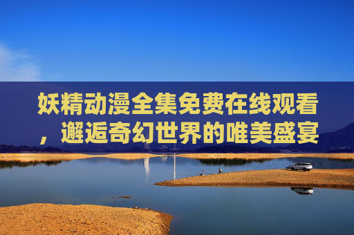 妖精动漫全集免费在线观看,邂逅奇幻世界的唯美盛宴,妖精动漫全集免费在线观看,邂逅奇幻唯美盛宴 妖精动漫全集免费在线观看,邂逅奇幻世界的唯美盛宴,妖精动漫全集免费在线观看,邂逅奇幻唯美盛宴