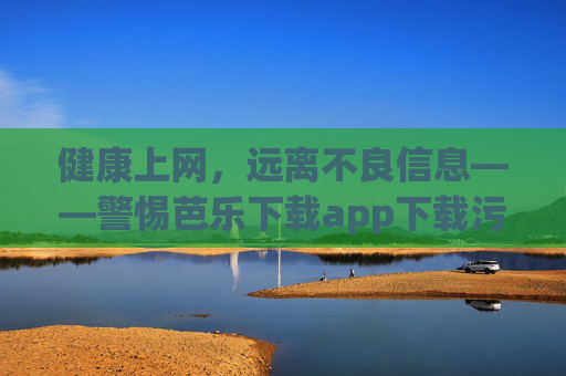 健康上网,远离不良信息——警惕芭乐下载app下载污等违规陷阱,警惕芭乐下载App违规陷阱,守护健康上网 健康上网,远离不良信息——警惕芭乐下载app下载污等违规陷阱,警惕芭乐下载App违规陷阱,守护健康上网