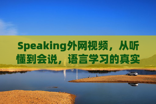 Speaking外网视频,从听懂到会说,语言学习的真实语境革命,Speaking外网视频,从听懂到说会的语境革命 Speaking外网视频,从听懂到会说,语言学习的真实语境革命,Speaking外网视频,从听懂到说会的语境革命