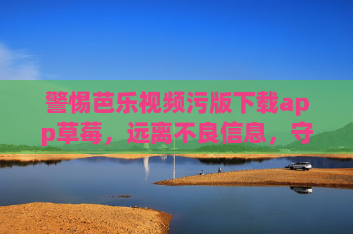 警惕芭乐视频污版下载app草莓,远离不良信息,守护清朗网络空间,警惕芭乐视频污版下载app 远离不良信息守护清朗网络空间 警惕芭乐视频污版下载app草莓,远离不良信息,守护清朗网络空间,警惕芭乐视频污版下载app 远离不良信息守护清朗网络空间