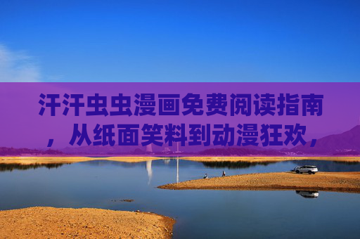 汗汗虫虫漫画免费阅读指南,从纸面笑料到动漫狂欢,轻松解锁快乐时光!汗汗虫虫漫画免费阅读,从纸面笑料到动漫狂欢的快乐指南 汗汗虫虫漫画免费阅读指南,从纸面笑料到动漫狂欢,轻松解锁快乐时光!汗汗虫虫漫画免费阅读,从纸面笑料到动漫狂欢的快乐指南