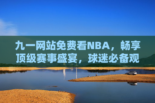 九一网站免费看NBA,畅享顶级赛事盛宴,球迷必备观赛指南,九一网站免费看NBA,球迷必备的顶级赛事观赛指南 九一网站免费看NBA,畅享顶级赛事盛宴,球迷必备观赛指南,九一网站免费看NBA,球迷必备的顶级赛事观赛指南